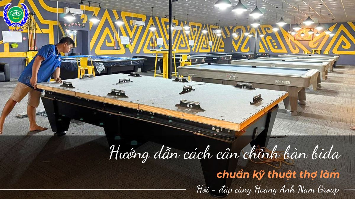 Hướng dẫn cách cân chỉnh bàn bida chuẩn kỹ thuật thợ làm